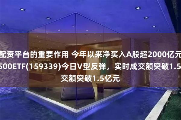 配资平台的重要作用 今年以来净买入A股超2000亿元！A500ETF(159339)今日V型反弹，实时成交额突破1.5亿元