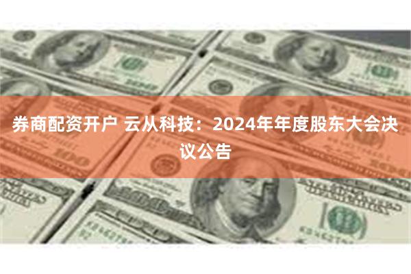 券商配资开户 云从科技：2024年年度股东大会决议公告