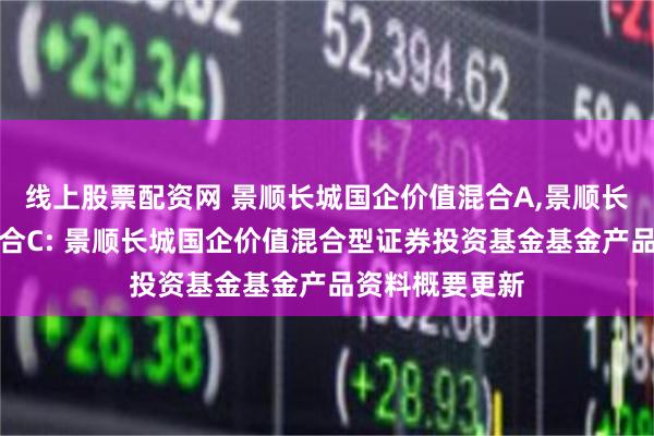 线上股票配资网 景顺长城国企价值混合A,景顺长城国企价值混合C: 景顺长城国企价值混合型证券投资基金基金产品资料概要更新