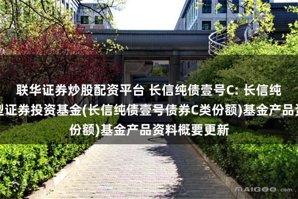 联华证券炒股配资平台 长信纯债壹号C: 长信纯债壹号债券型证券投资基金(长信纯债壹号债券C类份额)基金产品资料概要更新