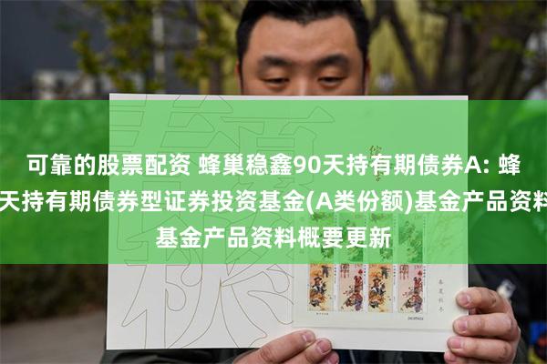 可靠的股票配资 蜂巢稳鑫90天持有期债券A: 蜂巢稳鑫90天持有期债券型证券投资基金(A类份额)基金产品资料概要更新