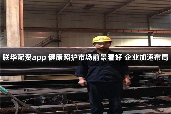 联华配资app 健康照护市场前景看好 企业加速布局