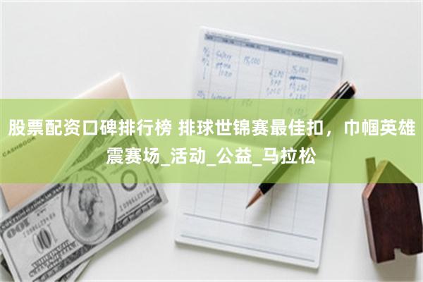 股票配资口碑排行榜 排球世锦赛最佳扣，巾帼英雄震赛场_活动_公益_马拉松