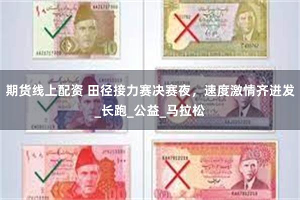 期货线上配资 田径接力赛决赛夜，速度激情齐迸发_长跑_公益_马拉松