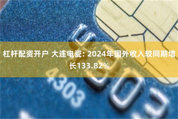 杠杆配资开户 大连电瓷: 2024年国外收入较同期增长133.82%
