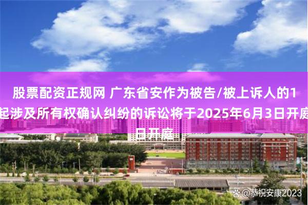 股票配资正规网 广东省安作为被告/被上诉人的1起涉及所有权确认纠纷的诉讼将于2025年6月3日开庭