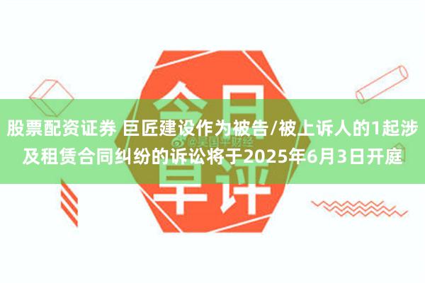 股票配资证券 巨匠建设作为被告/被上诉人的1起涉及租赁合同纠纷的诉讼将于2025年6月3日开庭