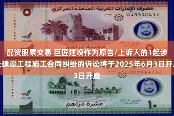 配资股票交易 巨匠建设作为原告/上诉人的1起涉及建设工程施工合同纠纷的诉讼将于2025年6月3日开庭