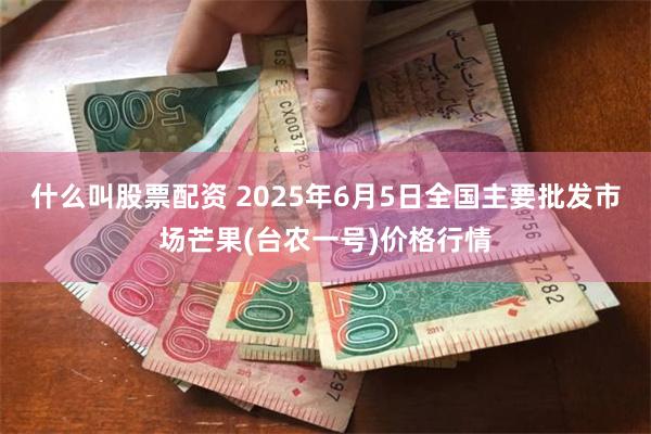 什么叫股票配资 2025年6月5日全国主要批发市场芒果(台农一号)价格行情