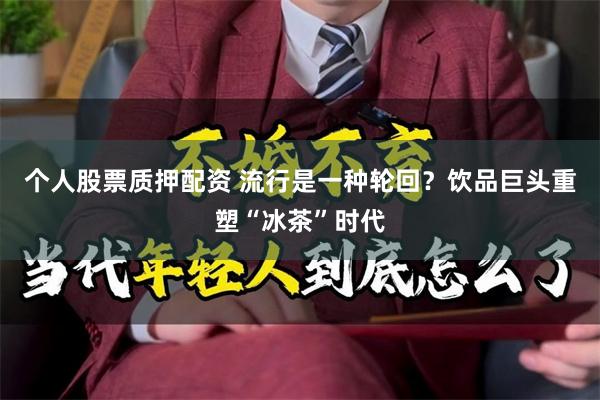 个人股票质押配资 流行是一种轮回？饮品巨头重塑“冰茶”时代