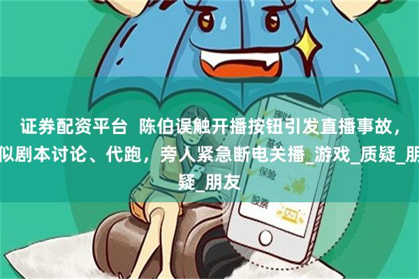 证券配资平台  陈伯误触开播按钮引发直播事故，疑似剧本讨论、代跑，旁人紧急断电关播_游戏_质疑_朋友