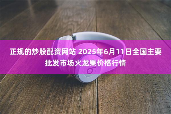 正规的炒股配资网站 2025年6月11日全国主要批发市场火龙果价格行情