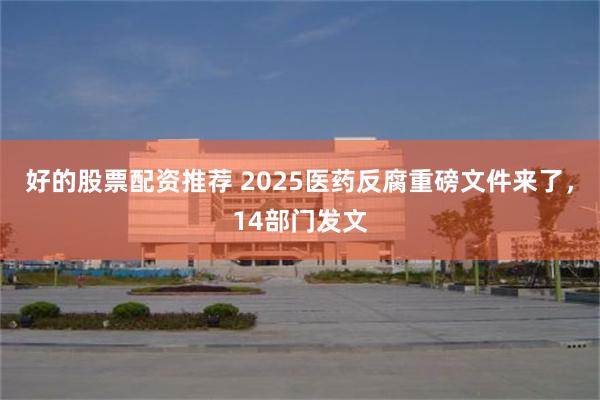 好的股票配资推荐 2025医药反腐重磅文件来了，14部门发文