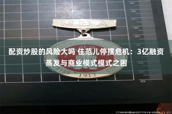 配资炒股的风险大吗 住范儿停摆危机：3亿融资蒸发与商业模式模式之困