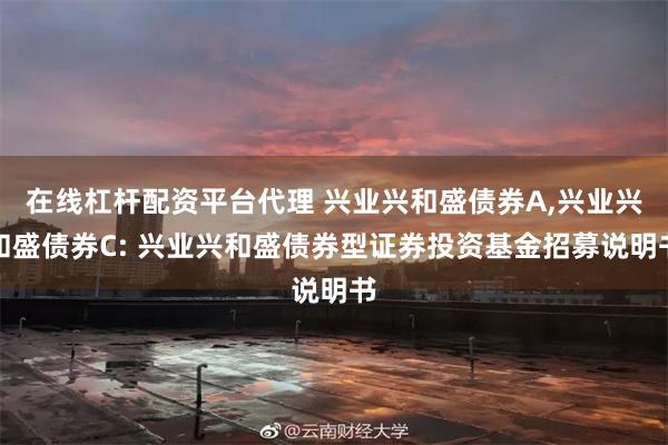 在线杠杆配资平台代理 兴业兴和盛债券A,兴业兴和盛债券C: 兴业兴和盛债券型证券投资基金招募说明书