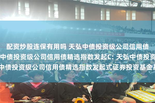 配资炒股连保有用吗 天弘中债投资级公司信用债精选指数发起A,天弘中债投资级公司信用债精选指数发起C: 天弘中债投资级公司信用债精选指数发起式证券投资基金基金份额发售公告