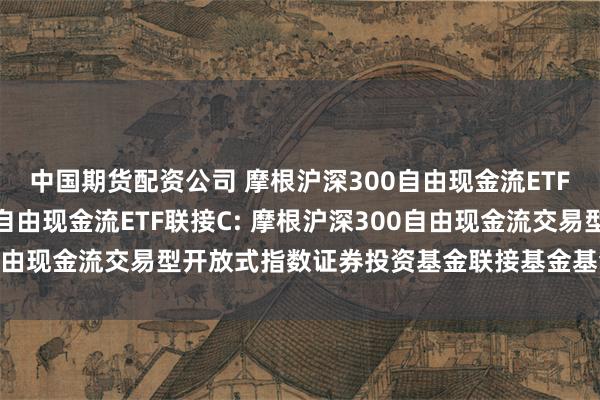 中国期货配资公司 摩根沪深300自由现金流ETF联接A,摩根沪深300自由现金流ETF联接C: 摩根沪深300自由现金流交易型开放式指数证券投资基金联接基金基金份额发售公告
