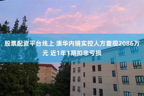 股票配资平台线上 澳华内镜实控人方套现2086万元 近1年1期扣非亏损