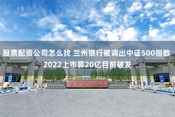 股票配资公司怎么找 兰州银行被调出中证500指数 2022上市募20亿目前破发