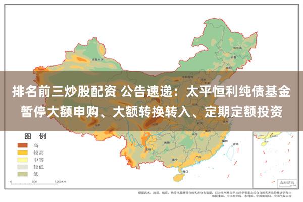 排名前三炒股配资 公告速递：太平恒利纯债基金暂停大额申购、大额转换转入、定期定额投资