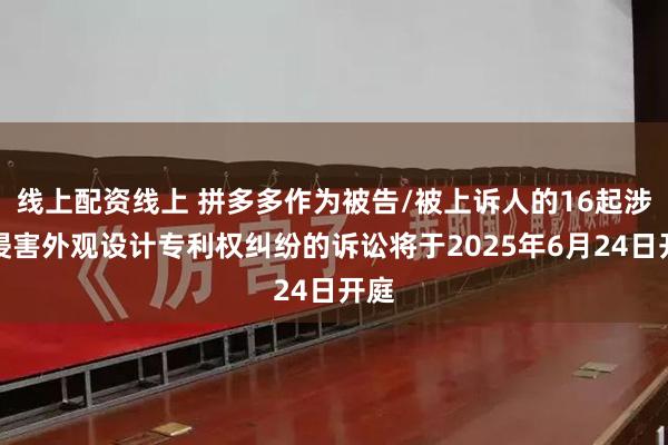 线上配资线上 拼多多作为被告/被上诉人的16起涉及侵害外观设计专利权纠纷的诉讼将于2025年6月24日开庭