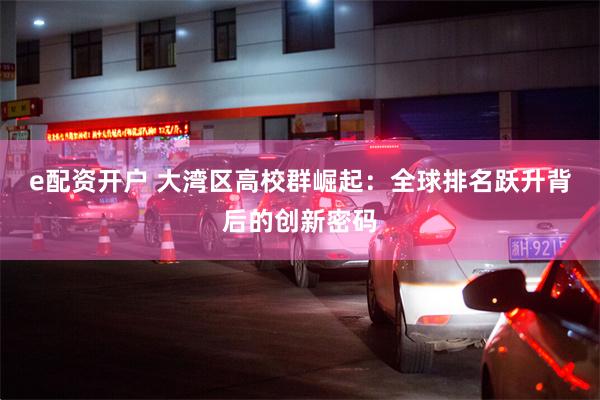 e配资开户 大湾区高校群崛起：全球排名跃升背后的创新密码