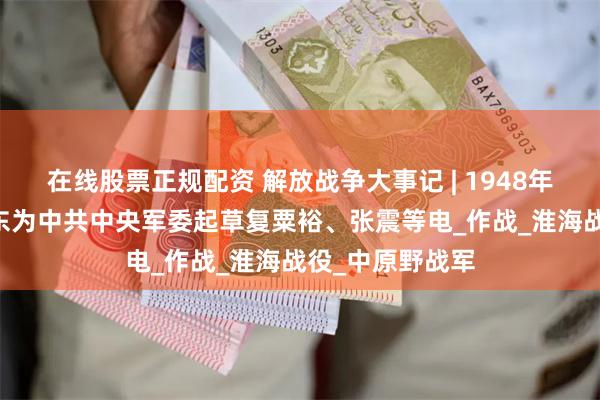 在线股票正规配资 解放战争大事记 | 1948年6月3日：毛泽东为中共中央军委起草复粟裕、张震等电_作战_淮海战役_中原野战军