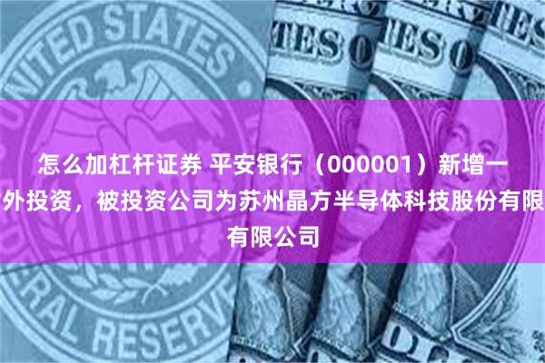 怎么加杠杆证券 平安银行（000001）新增一起对外投资，被投资公司为苏州晶方半导体科技股份有限公司