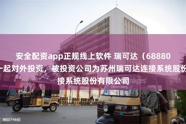 安全配资app正规线上软件 瑞可达（688800）新增一起对外投资，被投资公司为苏州瑞可达连接系统股份有限公司