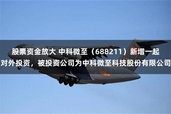 股票资金放大 中科微至（688211）新增一起对外投资，被投资公司为中科微至科技股份有限公司