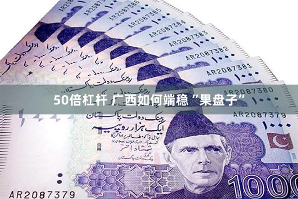 50倍杠杆 广西如何端稳“果盘子”