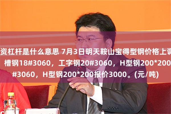 配资杠杆是什么意思 7月3日明天鞍山宝得型钢价格上调20，角钢16#3000，槽钢18#3060，工字钢20#3060，H型钢200*200报价3000。(元/吨)