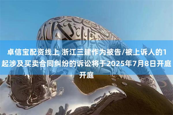 卓信宝配资线上 浙江三建作为被告/被上诉人的1起涉及买卖合同纠纷的诉讼将于2025年7月8日开庭