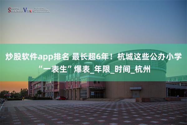 炒股软件app排名 最长超6年！杭城这些公办小学“一表生”爆表_年限_时间_杭州