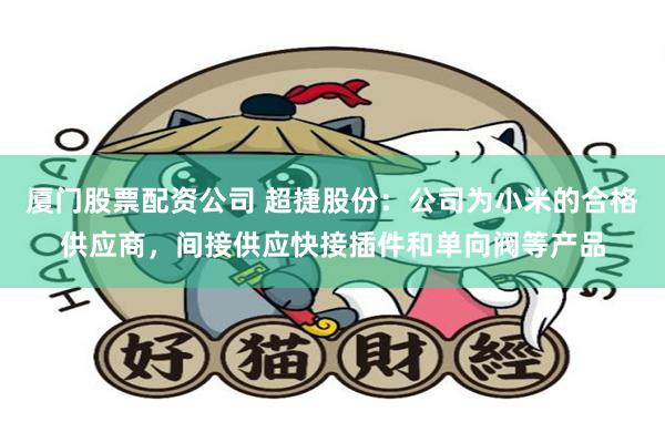 厦门股票配资公司 超捷股份：公司为小米的合格供应商，间接供应快接插件和单向阀等产品