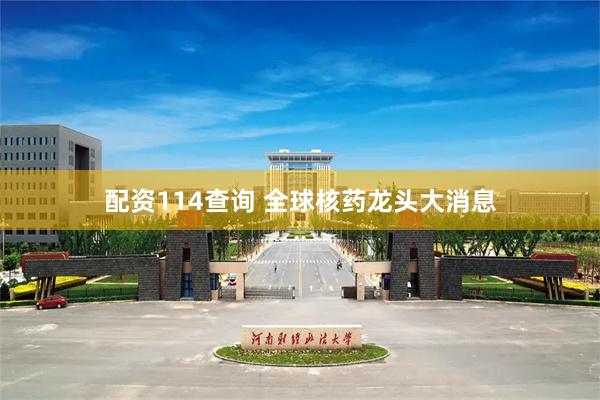 配资114查询 全球核药龙头大消息