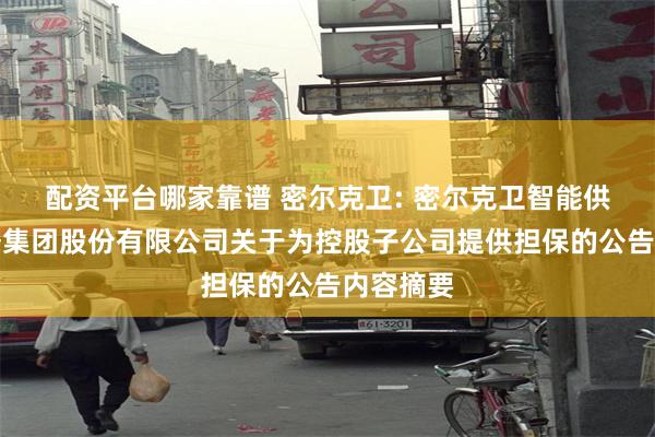配资平台哪家靠谱 密尔克卫: 密尔克卫智能供应链服务集团股份有限公司关于为控股子公司提供担保的公告内容摘要