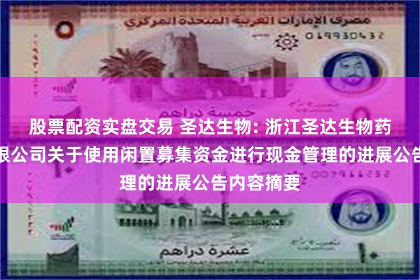 股票配资实盘交易 圣达生物: 浙江圣达生物药业股份有限公司关于使用闲置募集资金进行现金管理的进展公告内容摘要