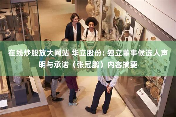 在线炒股放大网站 华立股份: 独立董事候选人声明与承诺（张冠鹏）内容摘要