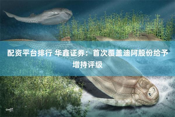 配资平台排行 华鑫证券：首次覆盖迪阿股份给予增持评级