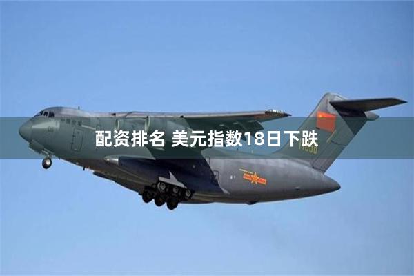 配资排名 美元指数18日下跌