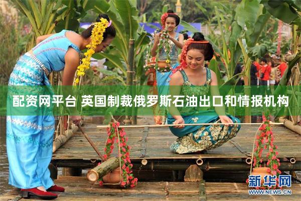 配资网平台 英国制裁俄罗斯石油出口和情报机构