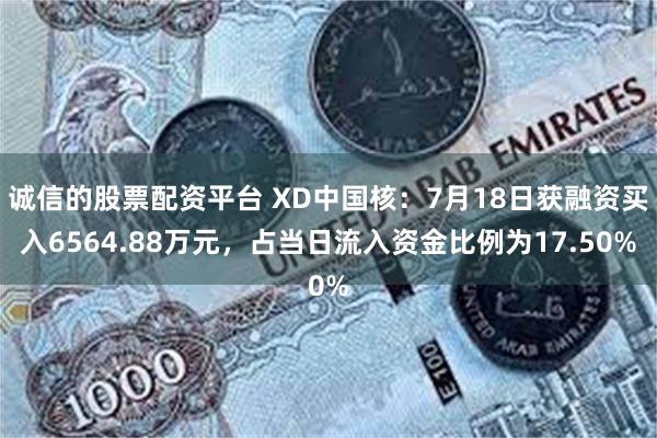 诚信的股票配资平台 XD中国核：7月18日获融资买入6564.88万元，占当日流入资金比例为17.50%