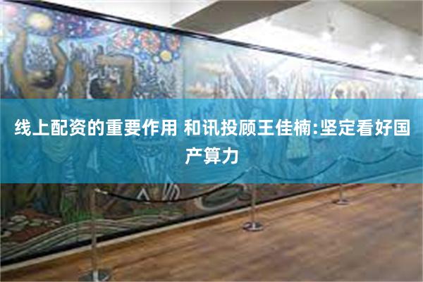 线上配资的重要作用 和讯投顾王佳楠:坚定看好国产算力