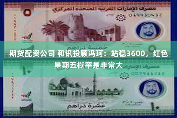 期货配资公司 和讯投顾冯珂：站稳3600，红色星期五概率是非常大