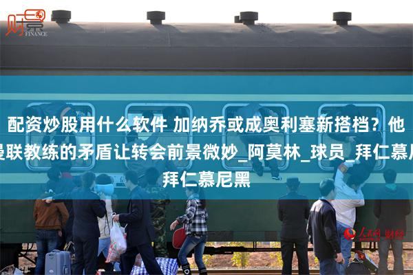 配资炒股用什么软件 加纳乔或成奥利塞新搭档？他与曼联教练的矛盾让转会前景微妙_阿莫林_球员_拜仁慕尼黑