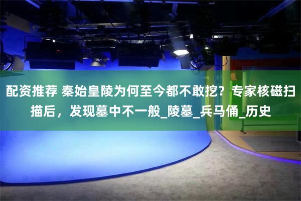 配资推荐 秦始皇陵为何至今都不敢挖？专家核磁扫描后，发现墓中不一般_陵墓_兵马俑_历史