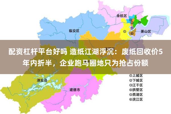 配资杠杆平台好吗 造纸江湖浮沉：废纸回收价5年内折半，企业跑马圈地只为抢占份额