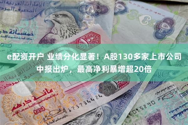 e配资开户 业绩分化显著！A股130多家上市公司中报出炉，最高净利暴增超20倍