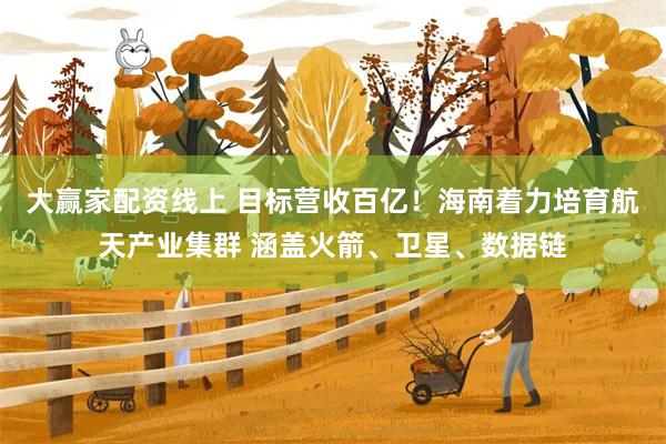 大赢家配资线上 目标营收百亿！海南着力培育航天产业集群 涵盖火箭、卫星、数据链
